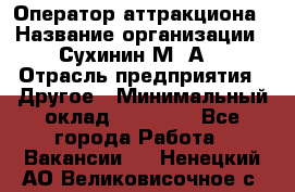 Оператор аттракциона › Название организации ­ Сухинин М .А. › Отрасль предприятия ­ Другое › Минимальный оклад ­ 30 000 - Все города Работа » Вакансии   . Ненецкий АО,Великовисочное с.